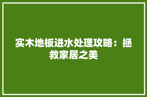 实木地板进水处理攻略：拯救家居之美