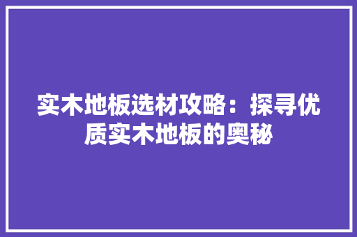 实木地板选材攻略：探寻优质实木地板的奥秘 现代风格装饰