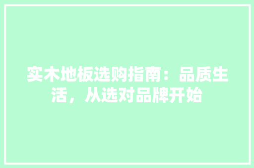 实木地板选购指南：品质生活，从选对品牌开始 现代风格装饰