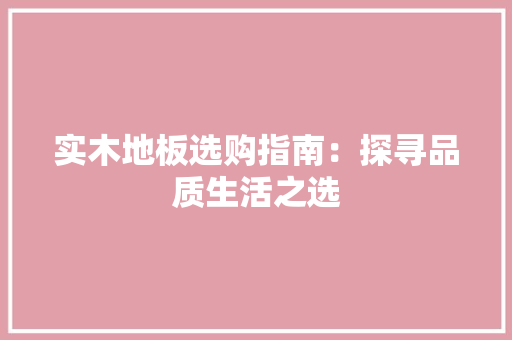 实木地板选购指南：探寻品质生活之选 现代风格装饰