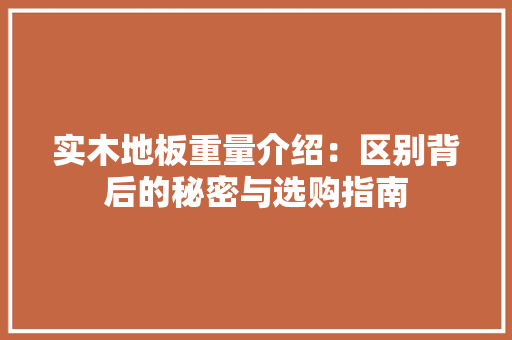 实木地板重量介绍：区别背后的秘密与选购指南 现代风格装饰
