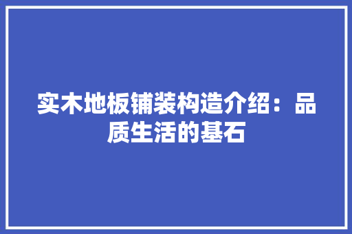 实木地板铺装构造介绍：品质生活的基石
