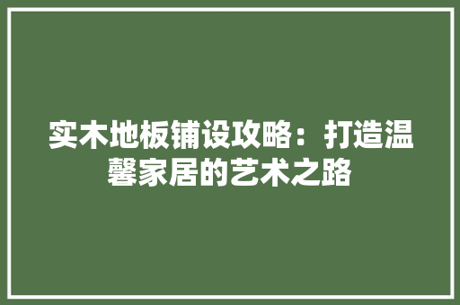 实木地板铺设攻略：打造温馨家居的艺术之路 现代风格装饰