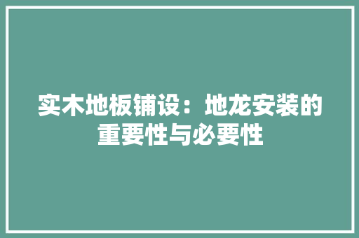 实木地板铺设：地龙安装的重要性与必要性 现代风格装饰