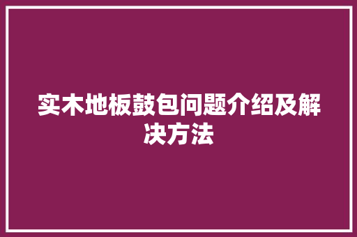 实木地板鼓包问题介绍及解决方法 现代风格装饰