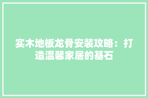 实木地板龙骨安装攻略：打造温馨家居的基石 现代风格装饰