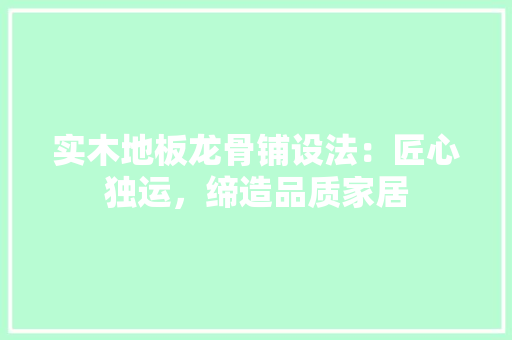 实木地板龙骨铺设法：匠心独运，缔造品质家居 现代风格装饰