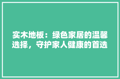 实木地板：绿色家居的温馨选择，守护家人健康的首选 现代风格装饰