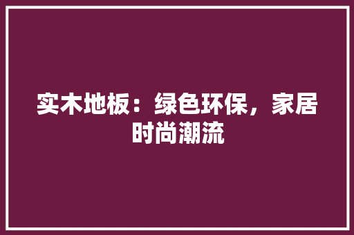 实木地板：绿色环保，家居时尚潮流 现代风格装饰