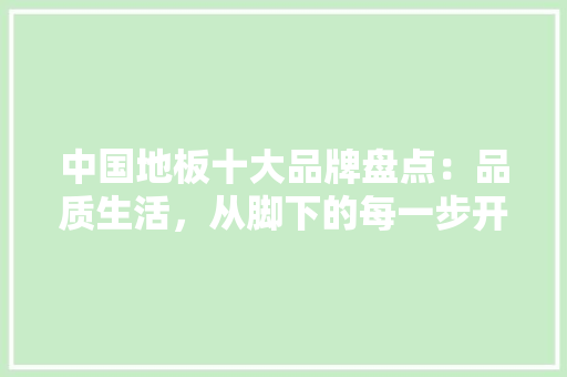 中国地板十大品牌盘点：品质生活，从脚下的每一步开始 家居装修
