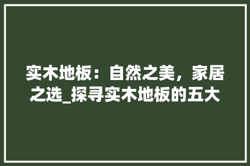 实木地板：自然之美，家居之选_探寻实木地板的五大优点 现代风格装饰