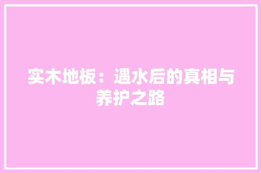 实木地板：遇水后的真相与养护之路