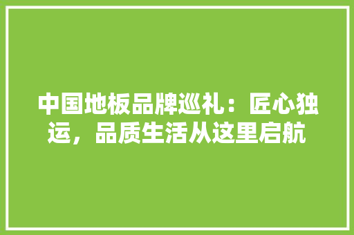 中国地板品牌巡礼：匠心独运，品质生活从这里启航