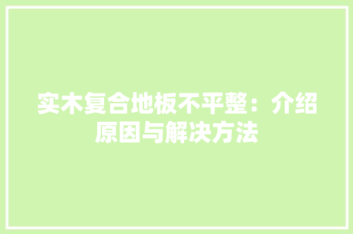 实木复合地板不平整：介绍原因与解决方法 现代风格装饰