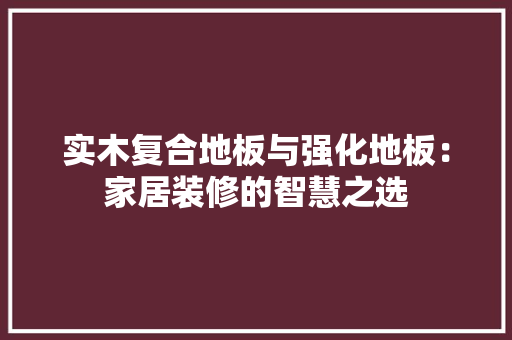 实木复合地板与强化地板：家居装修的智慧之选