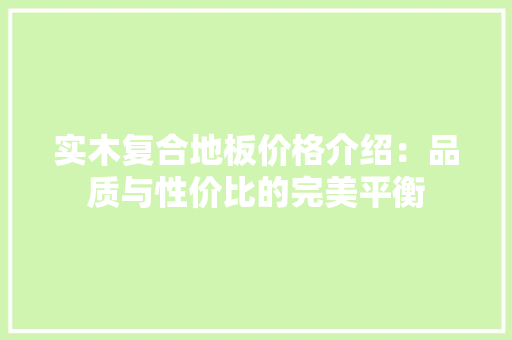 实木复合地板价格介绍：品质与性价比的完美平衡 现代风格装饰
