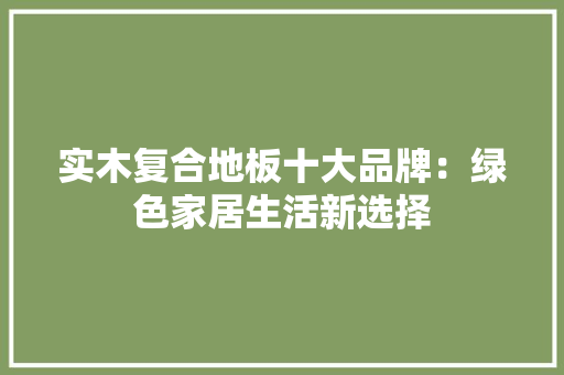 实木复合地板十大品牌：绿色家居生活新选择 现代风格装饰