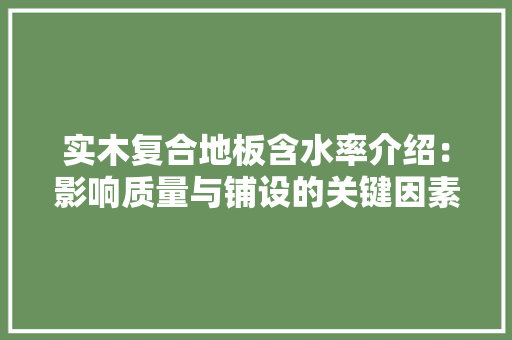 实木复合地板含水率介绍：影响质量与铺设的关键因素 现代风格装饰