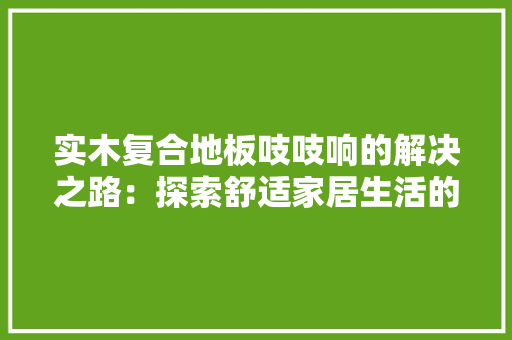 实木复合地板吱吱响的解决之路：探索舒适家居生活的守护者 现代风格装饰