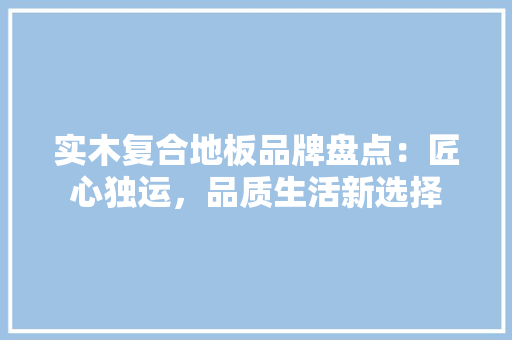 实木复合地板品牌盘点：匠心独运，品质生活新选择 现代风格装饰