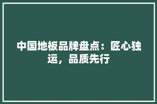 中国地板品牌盘点：匠心独运，品质先行