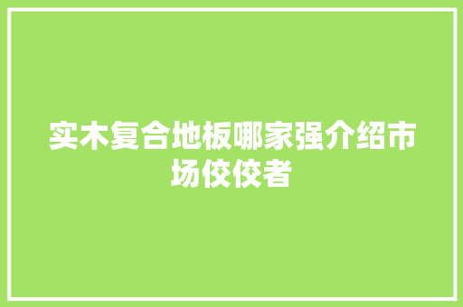 实木复合地板哪家强介绍市场佼佼者 现代风格装饰
