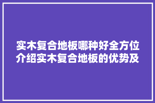 实木复合地板哪种好全方位介绍实木复合地板的优势及选购方法 现代风格装饰