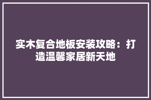 实木复合地板安装攻略：打造温馨家居新天地 现代风格装饰