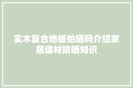 实木复合地板怕晒吗介绍家居建材防晒知识
