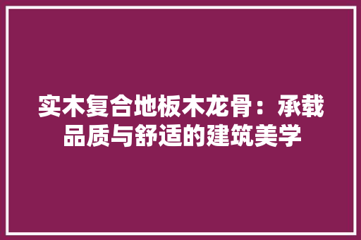 实木复合地板木龙骨：承载品质与舒适的建筑美学 现代风格装饰