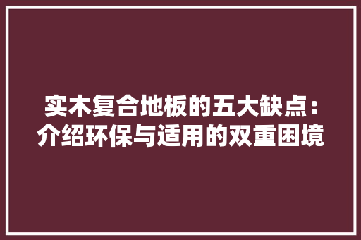 实木复合地板的五大缺点：介绍环保与适用的双重困境