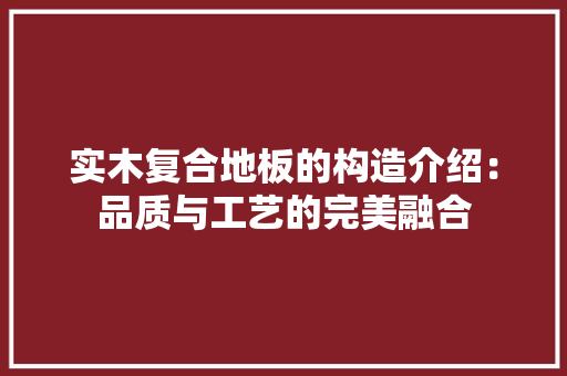 实木复合地板的构造介绍：品质与工艺的完美融合 现代风格装饰