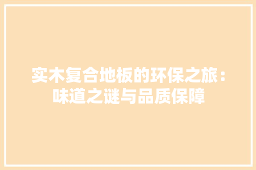实木复合地板的环保之旅：味道之谜与品质保障