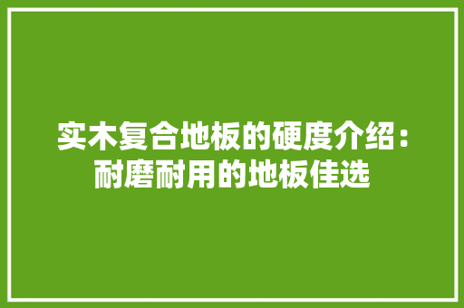 实木复合地板的硬度介绍：耐磨耐用的地板佳选