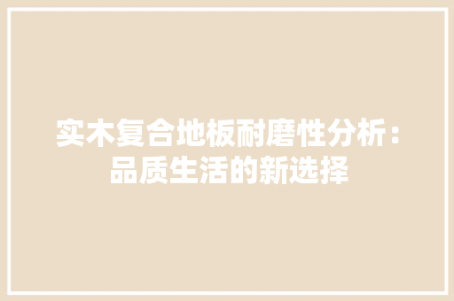 实木复合地板耐磨性分析：品质生活的新选择 现代风格装饰
