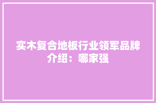 实木复合地板行业领军品牌介绍：哪家强 现代风格装饰