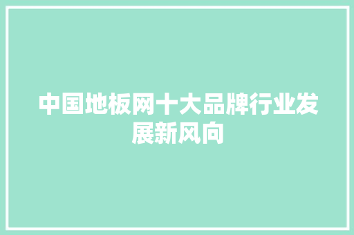 中国地板网十大品牌行业发展新风向 家居装修