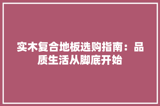 实木复合地板选购指南：品质生活从脚底开始 现代风格装饰