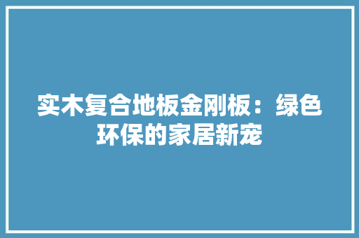 实木复合地板金刚板：绿色环保的家居新宠 现代风格装饰