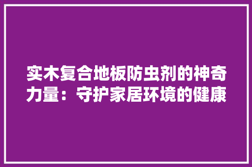 实木复合地板防虫剂的神奇力量：守护家居环境的健康守护神 现代风格装饰