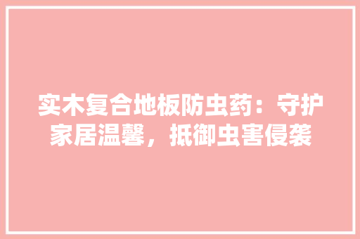 实木复合地板防虫药：守护家居温馨，抵御虫害侵袭 现代风格装饰