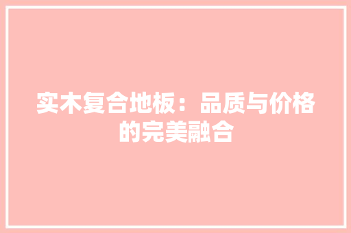实木复合地板：品质与价格的完美融合 现代风格装饰