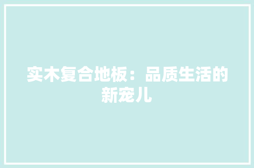 实木复合地板：品质生活的新宠儿 现代风格装饰
