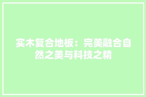 实木复合地板：完美融合自然之美与科技之精 现代风格装饰