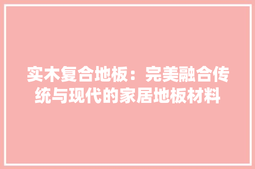 实木复合地板：完美融合传统与现代的家居地板材料
