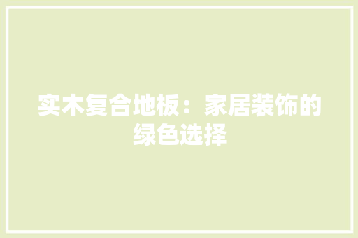 实木复合地板：家居装饰的绿色选择