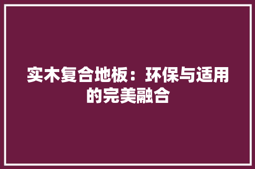 实木复合地板：环保与适用的完美融合 现代风格装饰