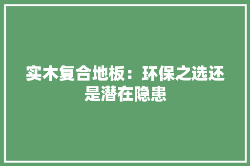 实木复合地板：环保之选还是潜在隐患 现代风格装饰