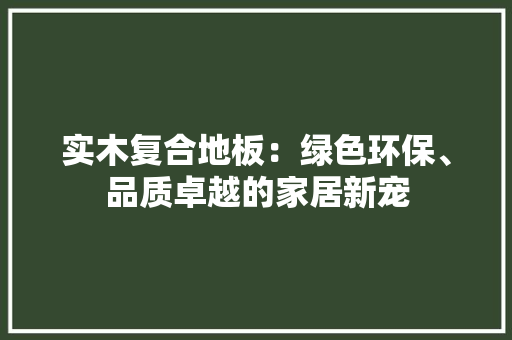 实木复合地板：绿色环保、品质卓越的家居新宠 现代风格装饰