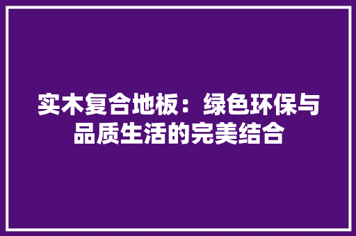 实木复合地板：绿色环保与品质生活的完美结合 现代风格装饰
